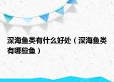 深海魚類有什么好處（深海魚類有哪些魚）