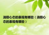消極心態(tài)的表現(xiàn)有哪些（消極心態(tài)的表現(xiàn)有哪些）