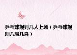 乒乓球規(guī)則幾人上場(chǎng)（乒乓球規(guī)則幾局幾勝）