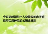 今日更新婚前個(gè)人貸款買的房子婚后可否用伴侶的公積金貸款