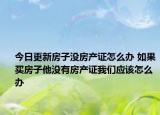 今日更新房子沒房產(chǎn)證怎么辦 如果買房子他沒有房產(chǎn)證我們應(yīng)該怎么辦