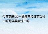今日更新??土地使用權(quán)證可以過戶嗎可以買賣過戶嗎