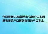 今日更新??結(jié)婚后怎么轉(zhuǎn)戶口本想把老婆的戶口轉(zhuǎn)到自己的戶口本上