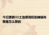 今日更新??土地使用權(quán)的攤銷年限是怎么算的
