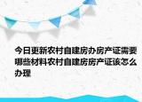 今日更新農(nóng)村自建房辦房產(chǎn)證需要哪些材料農(nóng)村自建房房產(chǎn)證該怎么辦理