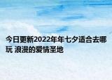今日更新2022年年七夕適合去哪玩 浪漫的愛(ài)情圣地