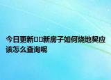 今日更新??新房子如何燒地契應(yīng)該怎么查詢呢