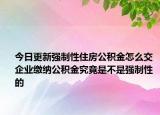 今日更新強(qiáng)制性住房公積金怎么交 企業(yè)繳納公積金究竟是不是強(qiáng)制性的