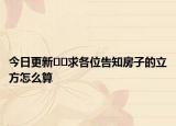 今日更新??求各位告知房子的立方怎么算