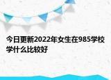 今日更新2022年女生在985學校學什么比較好