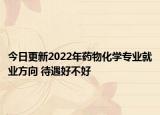 今日更新2022年藥物化學(xué)專業(yè)就業(yè)方向 待遇好不好