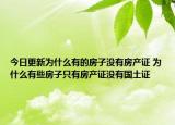 今日更新為什么有的房子沒(méi)有房產(chǎn)證 為什么有些房子只有房產(chǎn)證沒(méi)有國(guó)土證