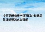 今日更新有房產(chǎn)證可以辦長(zhǎng)期居住證嗎要怎么辦理呢