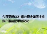 今日更新??住房公積金如何注銷賬戶誰能把手續(xù)說說