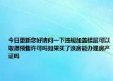 今日更新您好請問一下違規(guī)加蓋樓層可以取得預(yù)售許可嗎如果買了該房能辦理房產(chǎn)證嗎