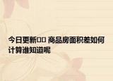 今日更新?? 商品房面積差如何計(jì)算誰知道呢