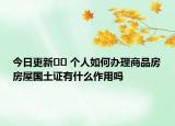 今日更新?? 個(gè)人如何辦理商品房房屋國(guó)土證有什么作用嗎