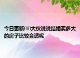 今日更新??大伙說說結(jié)婚買多大的房子比較合適呢