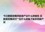 今日更新按揭貸款房產(chǎn)證什么時(shí)候給 買(mǎi)新房按揭買(mǎi)付**后什么時(shí)候才能拿到房產(chǎn)證