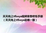 天天向上tfboys視頻青春修煉手冊(cè)（天天向上tfboys是哪一期）