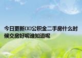 今日更新??公積金二手房什么時候交房好呢誰知道呢