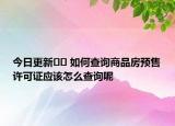今日更新?? 如何查詢商品房預(yù)售許可證應(yīng)該怎么查詢呢
