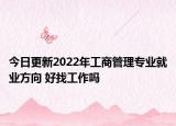 今日更新2022年工商管理專業(yè)就業(yè)方向 好找工作嗎