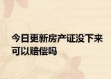 今日更新房產(chǎn)證沒(méi)下來(lái)可以賠償嗎