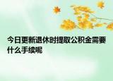 今日更新退休時提取公積金需要什么手續(xù)呢