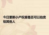 今日更新小產(chǎn)權(quán)房是否可以拍賣給其他人