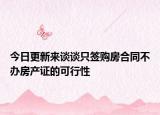 今日更新來談?wù)勚缓炠彿亢贤晦k房產(chǎn)證的可行性