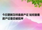 今日更新怎樣查房產(chǎn)證 如何查看房產(chǎn)證是否被抵押
