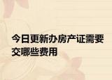 今日更新辦房產(chǎn)證需要交哪些費(fèi)用