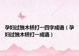 孕婦過(guò)獨(dú)木橋打一四字成語(yǔ)（孕婦過(guò)獨(dú)木橋打一成語(yǔ)）