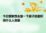 今日更新想去量一下房子的面積找什么人測(cè)量