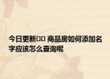 今日更新?? 商品房如何添加名字應(yīng)該怎么查詢呢