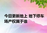 今日更新地上 地下停車場產(chǎn)權(quán)屬于誰