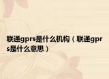聯(lián)通gprs是什么機(jī)構(gòu)（聯(lián)通gprs是什么意思）