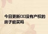 今日更新??沒(méi)有產(chǎn)權(quán)的房子能買(mǎi)嗎