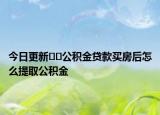 今日更新??公積金貸款買房后怎么提取公積金