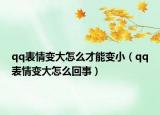 qq表情變大怎么才能變?。╭q表情變大怎么回事）