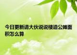 今日更新請大伙說說樓道公攤面積怎么算