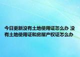 今日更新沒(méi)有土地使用證怎么辦 沒(méi)有土地使用證和房屋產(chǎn)權(quán)證怎么辦