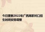 今日更新2022年廣西高職對口招生時間安排調(diào)整