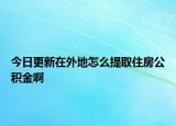 今日更新在外地怎么提取住房公積金啊
