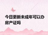 今日更新未成年可以辦房產(chǎn)證嗎