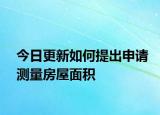 今日更新如何提出申請(qǐng)測(cè)量房屋面積