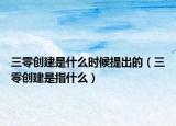 三零創(chuàng)建是什么時(shí)候提出的（三零創(chuàng)建是指什么）