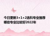 今日更新3+1+2選科專業(yè)推薦 哪些專業(yè)比較好2022年