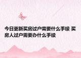今日更新買房過(guò)戶需要什么手續(xù) 買房人過(guò)戶需要辦什么手續(xù)